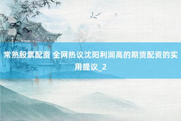 常熟股票配资 全网热议沈阳利润高的期货配资的实用提议_2