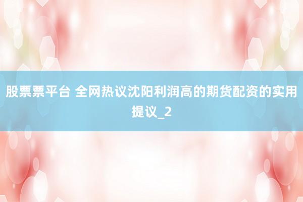 股票票平台 全网热议沈阳利润高的期货配资的实用提议_2