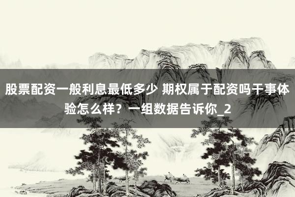 股票配资一般利息最低多少 期权属于配资吗干事体验怎么样？一组数据告诉你_2