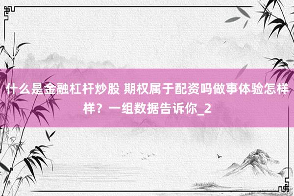 什么是金融杠杆炒股 期权属于配资吗做事体验怎样样？一组数据告诉你_2