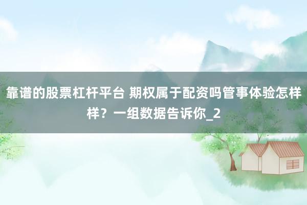 靠谱的股票杠杆平台 期权属于配资吗管事体验怎样样？一组数据告诉你_2