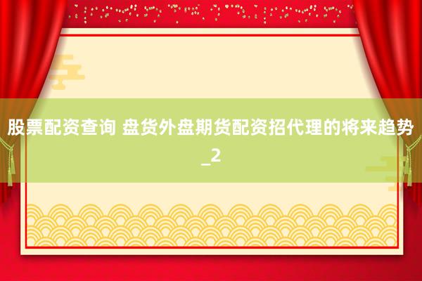 股票配资查询 盘货外盘期货配资招代理的将来趋势_2