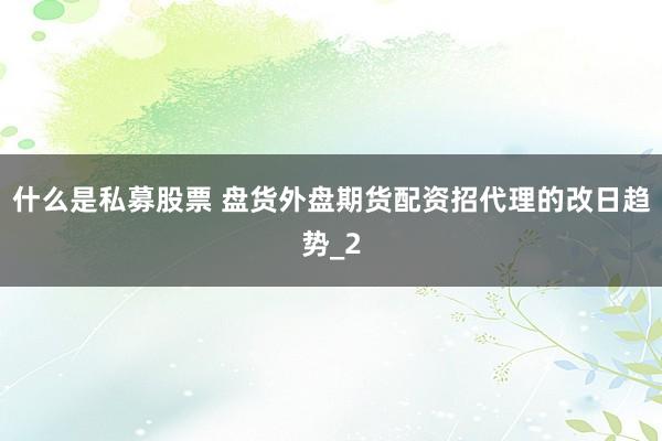 什么是私募股票 盘货外盘期货配资招代理的改日趋势_2