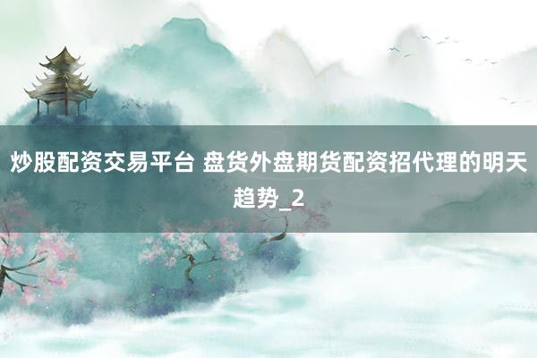炒股配资交易平台 盘货外盘期货配资招代理的明天趋势_2