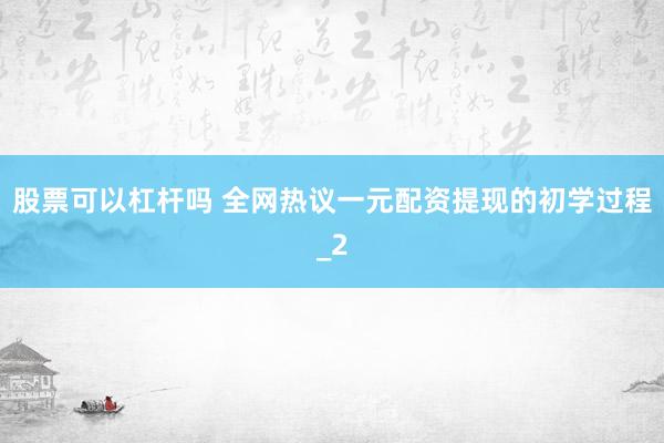 股票可以杠杆吗 全网热议一元配资提现的初学过程_2