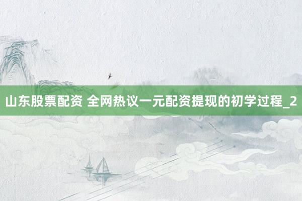 山东股票配资 全网热议一元配资提现的初学过程_2