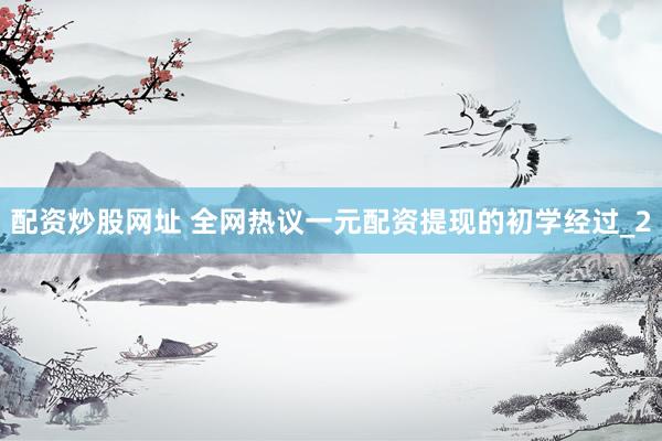配资炒股网址 全网热议一元配资提现的初学经过_2