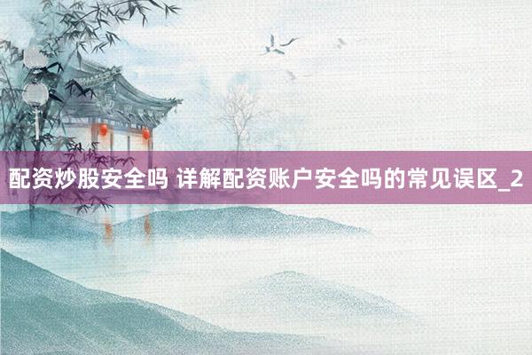 配资炒股安全吗 详解配资账户安全吗的常见误区_2