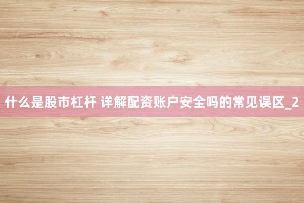 什么是股市杠杆 详解配资账户安全吗的常见误区_2