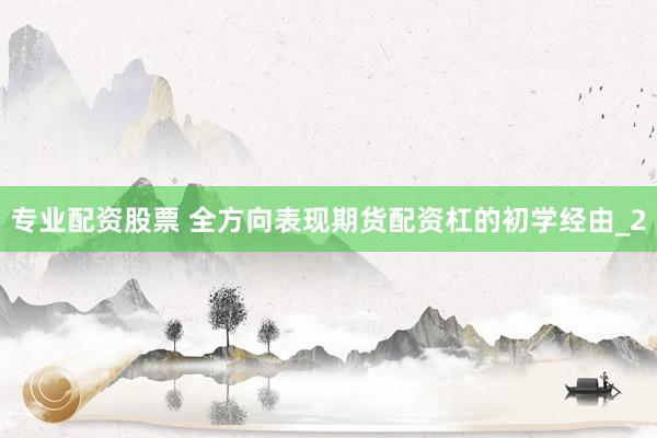 专业配资股票 全方向表现期货配资杠的初学经由_2