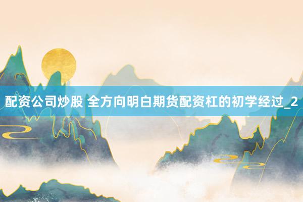 配资公司炒股 全方向明白期货配资杠的初学经过_2