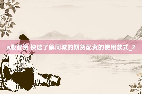 a股配资 快速了解同城的期货配资的使用款式_2