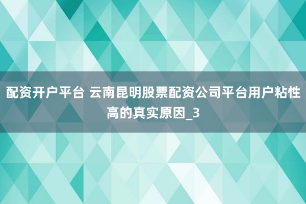 配资开户平台 云南昆明股票配资公司平台用户粘性高的真实原因_3