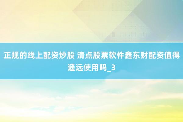 正规的线上配资炒股 清点股票软件鑫东财配资值得遥远使用吗_3