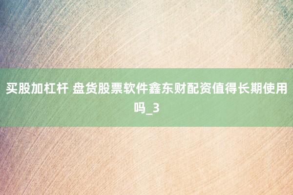 买股加杠杆 盘货股票软件鑫东财配资值得长期使用吗_3
