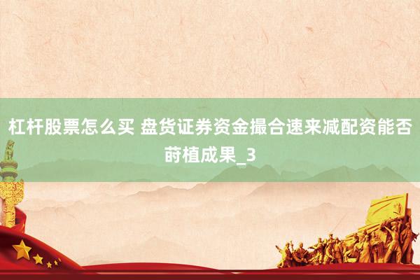 杠杆股票怎么买 盘货证券资金撮合速来减配资能否莳植成果_3