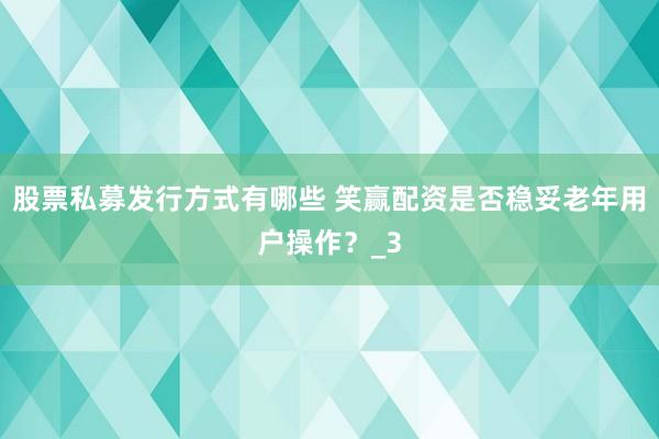 股票私募发行方式有哪些 笑赢配资是否稳妥老年用户操作？_3
