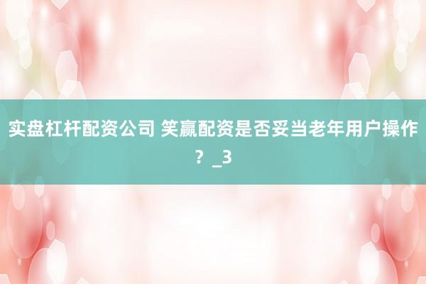 实盘杠杆配资公司 笑赢配资是否妥当老年用户操作？_3