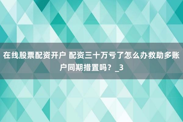 在线股票配资开户 配资三十万亏了怎么办救助多账户同期措置吗？_3