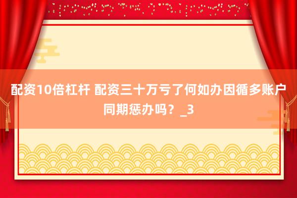 配资10倍杠杆 配资三十万亏了何如办因循多账户同期惩办吗？_3