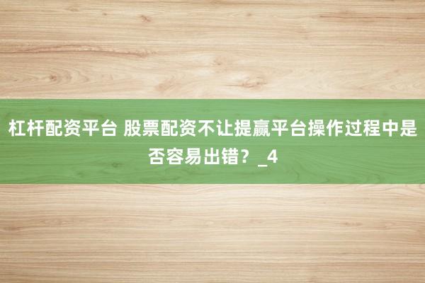 杠杆配资平台 股票配资不让提赢平台操作过程中是否容易出错？_4