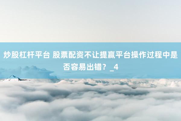 炒股杠杆平台 股票配资不让提赢平台操作过程中是否容易出错？_4