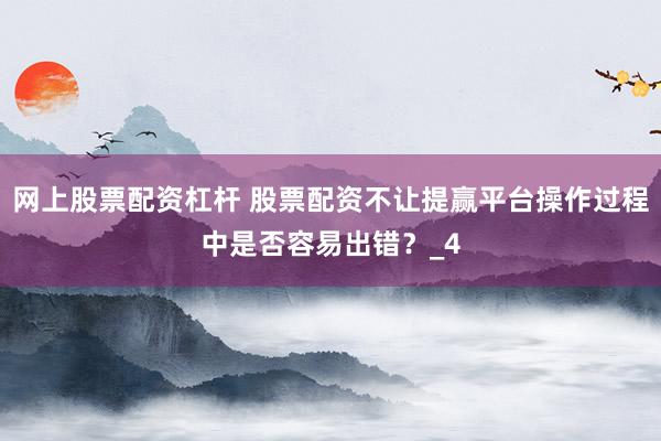 网上股票配资杠杆 股票配资不让提赢平台操作过程中是否容易出错？_4