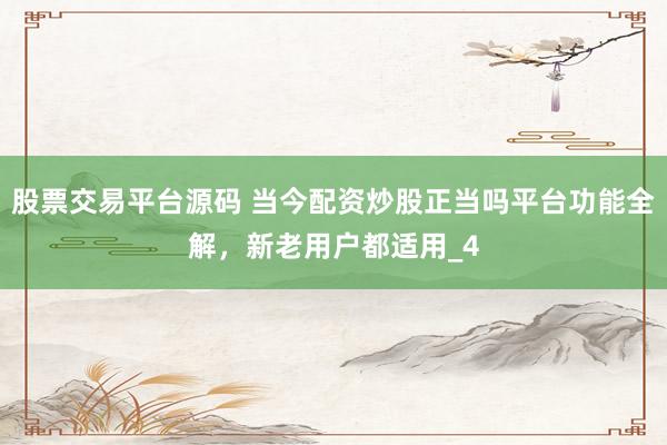 股票交易平台源码 当今配资炒股正当吗平台功能全解，新老用户都适用_4