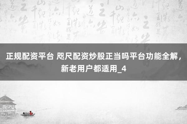 正规配资平台 咫尺配资炒股正当吗平台功能全解，新老用户都适用_4