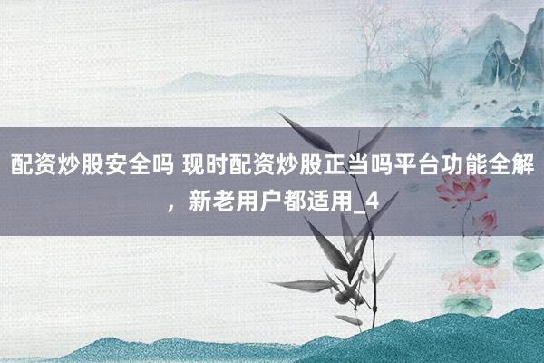配资炒股安全吗 现时配资炒股正当吗平台功能全解，新老用户都适用_4