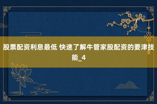 股票配资利息最低 快速了解牛管家股配资的要津技能_4