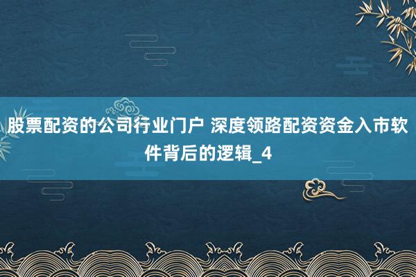 股票配资的公司行业门户 深度领路配资资金入市软件背后的逻辑_4