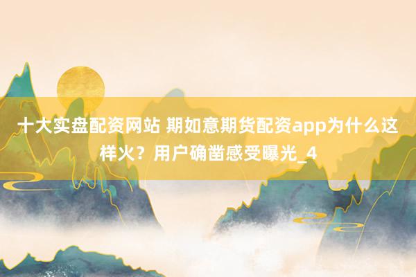 十大实盘配资网站 期如意期货配资app为什么这样火？用户确凿感受曝光_4