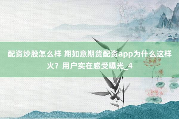 配资炒股怎么样 期如意期货配资app为什么这样火？用户实在感受曝光_4