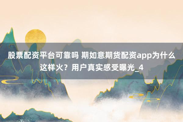 股票配资平台可靠吗 期如意期货配资app为什么这样火？用户真实感受曝光_4