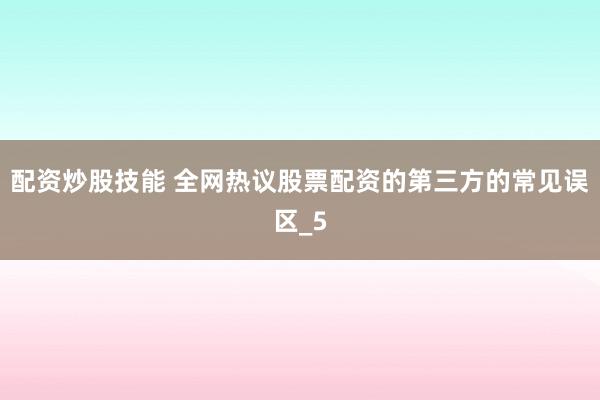 配资炒股技能 全网热议股票配资的第三方的常见误区_5