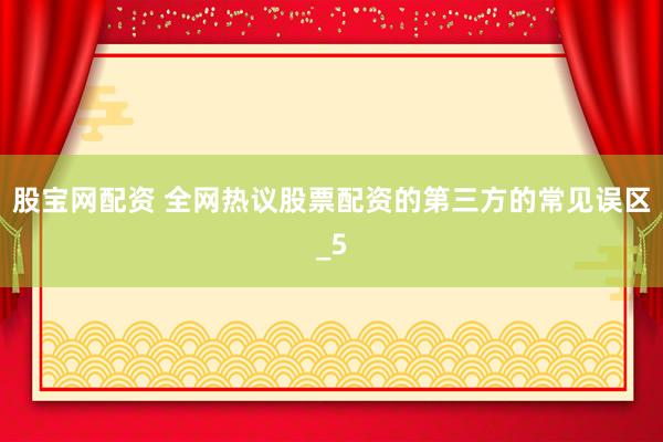 股宝网配资 全网热议股票配资的第三方的常见误区_5
