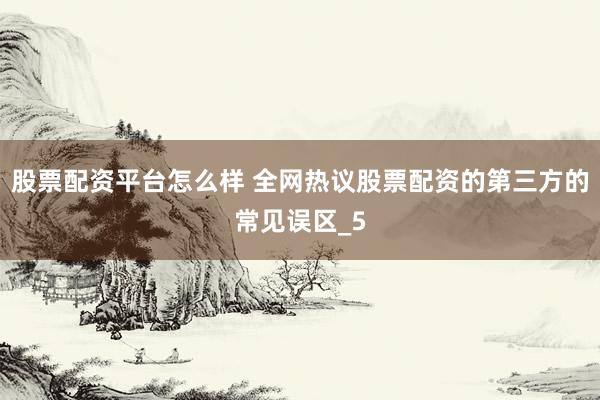 股票配资平台怎么样 全网热议股票配资的第三方的常见误区_5