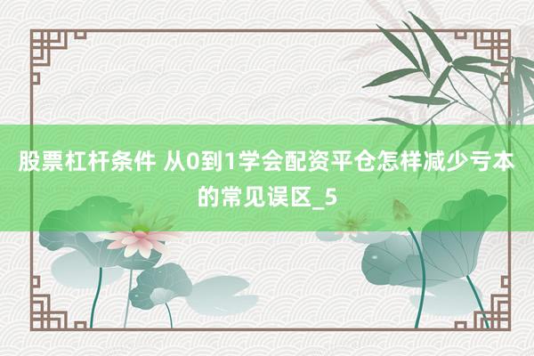 股票杠杆条件 从0到1学会配资平仓怎样减少亏本的常见误区_5