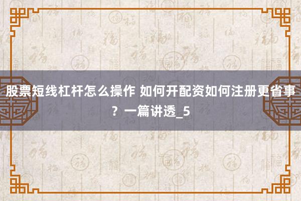 股票短线杠杆怎么操作 如何开配资如何注册更省事？一篇讲透_5