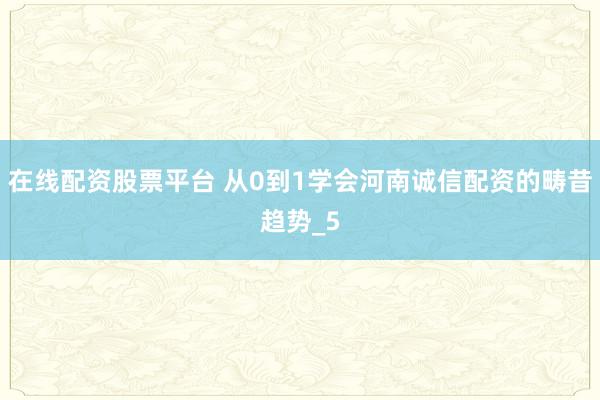 在线配资股票平台 从0到1学会河南诚信配资的畴昔趋势_5