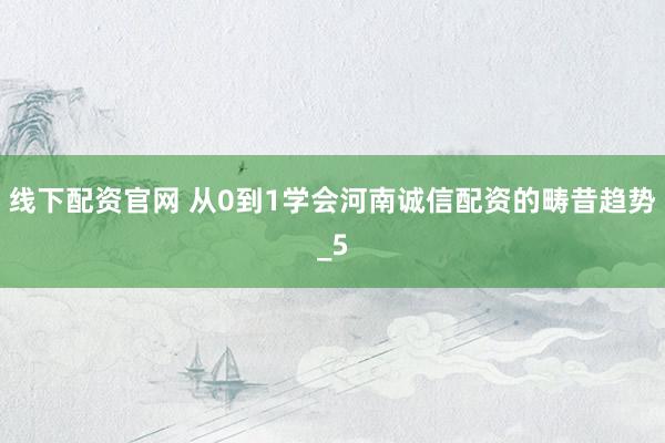 线下配资官网 从0到1学会河南诚信配资的畴昔趋势_5