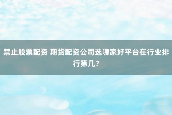 禁止股票配资 期货配资公司选哪家好平台在行业排行第几？