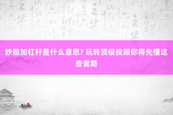 炒股加杠杆是什么意思? 玩转顶级投顾你得先懂这些套路