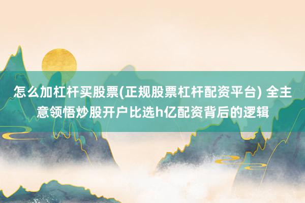 怎么加杠杆买股票(正规股票杠杆配资平台) 全主意领悟炒股开户比选h亿配资背后的逻辑