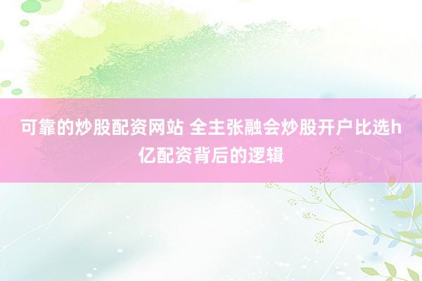可靠的炒股配资网站 全主张融会炒股开户比选h亿配资背后的逻辑