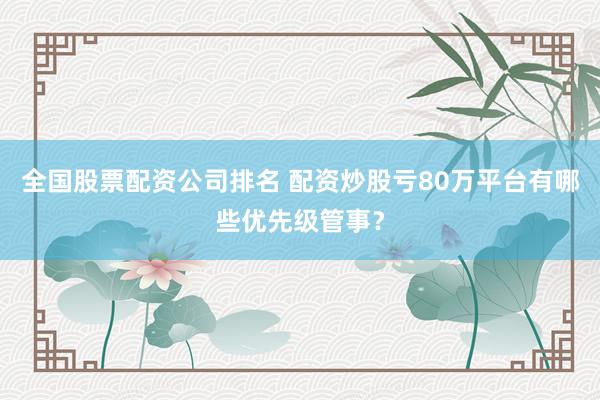 全国股票配资公司排名 配资炒股亏80万平台有哪些优先级管事？