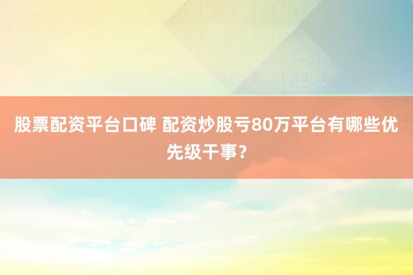 股票配资平台口碑 配资炒股亏80万平台有哪些优先级干事？