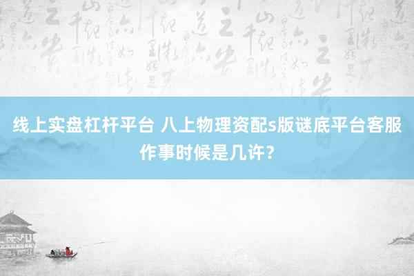 线上实盘杠杆平台 八上物理资配s版谜底平台客服作事时候是几许？