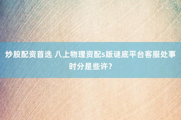 炒股配资首选 八上物理资配s版谜底平台客服处事时分是些许？